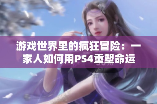 游戏世界里的疯狂冒险：一家人如何用PS4重塑命运