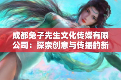 成都兔子先生文化传媒有限公司：探索创意与传播的新境界