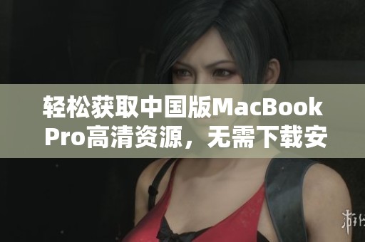 轻松获取中国版MacBook Pro高清资源，无需下载安装