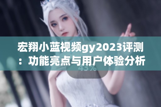 宏翔小蓝视频gy2023评测：功能亮点与用户体验分析