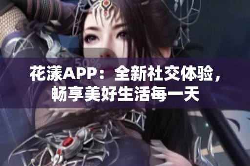 花漾APP：全新社交体验，畅享美好生活每一天