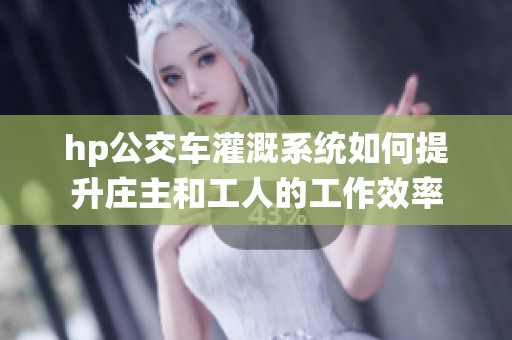 hp公交车灌溉系统如何提升庄主和工人的工作效率