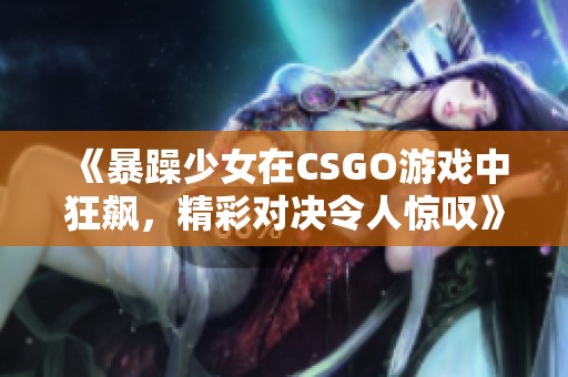 《暴躁少女在CSGO游戏中狂飙，精彩对决令人惊叹》