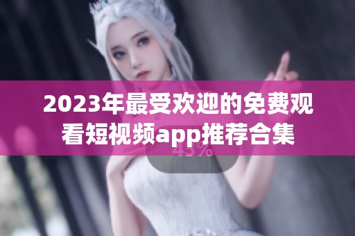 2023年最受欢迎的免费观看短视频app推荐合集