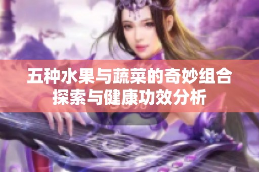 五种水果与蔬菜的奇妙组合探索与健康功效分析