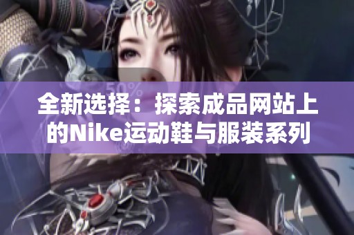 全新选择：探索成品网站上的Nike运动鞋与服装系列