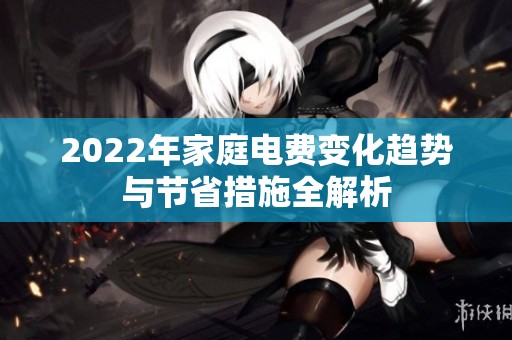 2022年家庭电费变化趋势与节省措施全解析