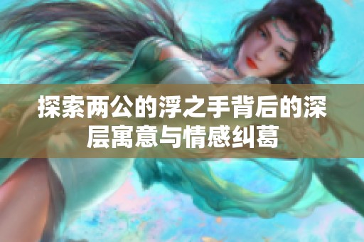 探索两公的浮之手背后的深层寓意与情感纠葛