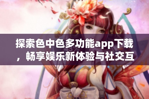 探索色中色多功能app下载，畅享娱乐新体验与社交互动