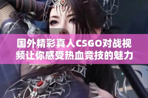 国外精彩真人CSGO对战视频让你感受热血竞技的魅力