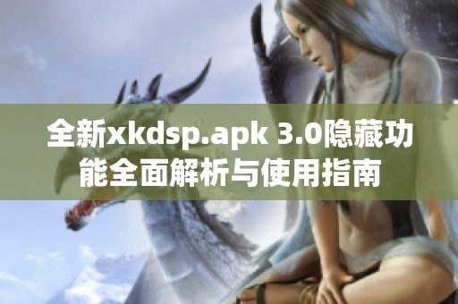 全新xkdsp.apk 3.0隐藏功能全面解析与使用指南