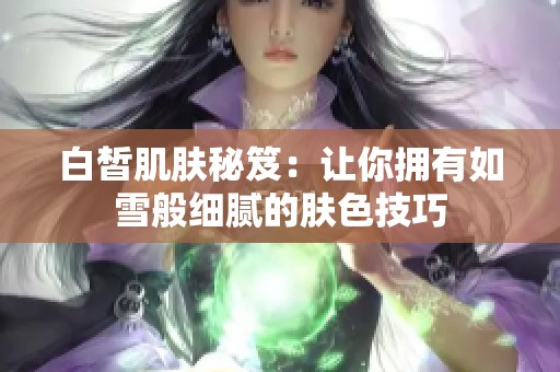 白皙肌肤秘笈：让你拥有如雪般细腻的肤色技巧