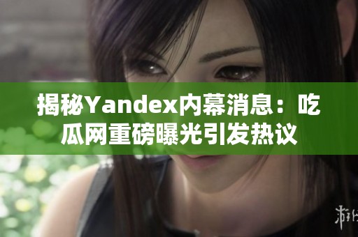 揭秘Yandex内幕消息：吃瓜网重磅曝光引发热议