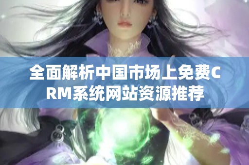 全面解析中国市场上免费CRM系统网站资源推荐