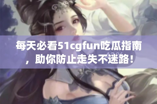 每天必看51cgfun吃瓜指南，助你防止走失不迷路！