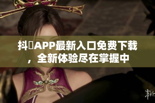 抖抈APP最新入口免费下载，全新体验尽在掌握中