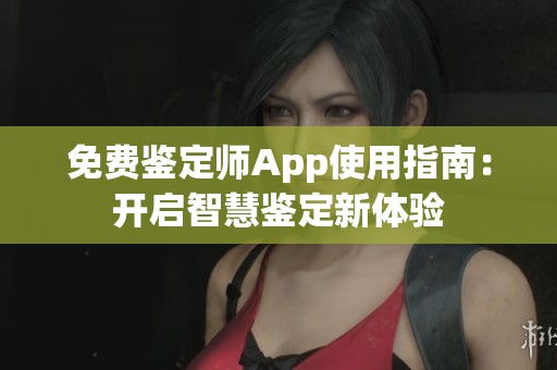 免费鉴定师App使用指南：开启智慧鉴定新体验