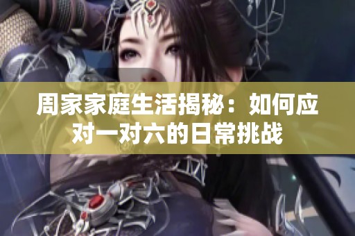 周家家庭生活揭秘：如何应对一对六的日常挑战