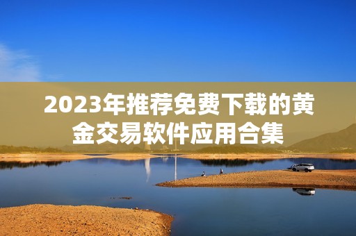 2023年推荐免费下载的黄金交易软件应用合集