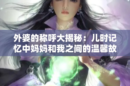 外婆的称呼大揭秘：儿时记忆中妈妈和我之间的温馨故事