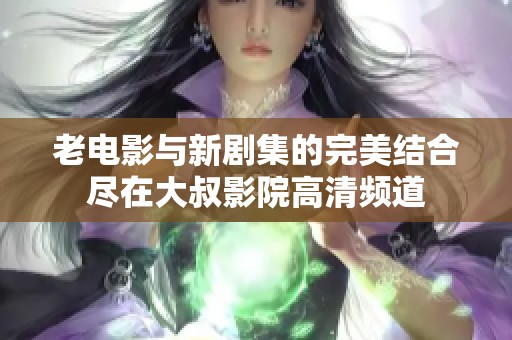 老电影与新剧集的完美结合尽在大叔影院高清频道