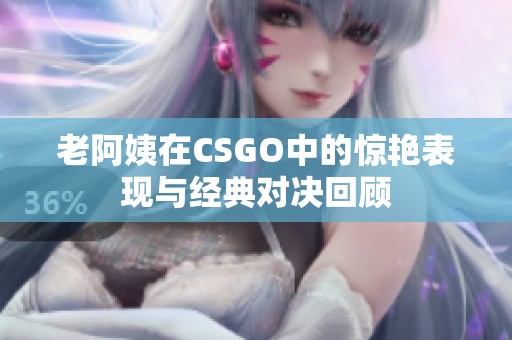 老阿姨在CSGO中的惊艳表现与经典对决回顾