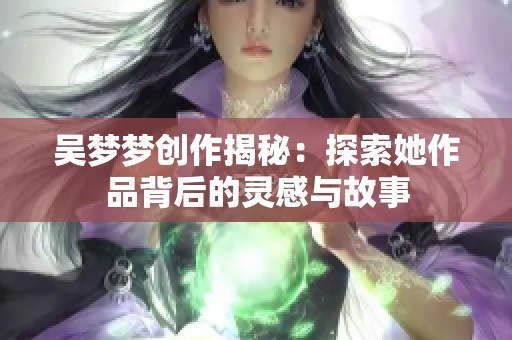 吴梦梦创作揭秘：探索她作品背后的灵感与故事