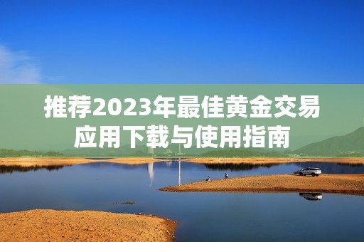 推荐2023年最佳黄金交易应用下载与使用指南