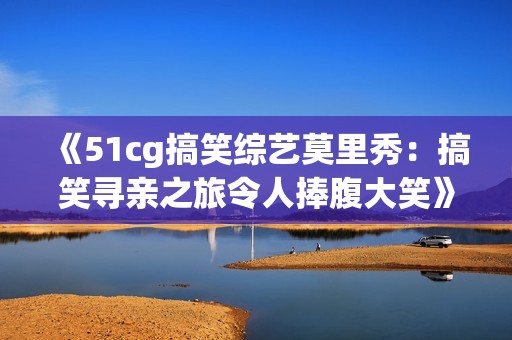 《51cg搞笑综艺莫里秀：搞笑寻亲之旅令人捧腹大笑》