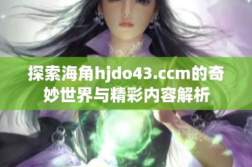 探索海角hjdo43.ccm的奇妙世界与精彩内容解析