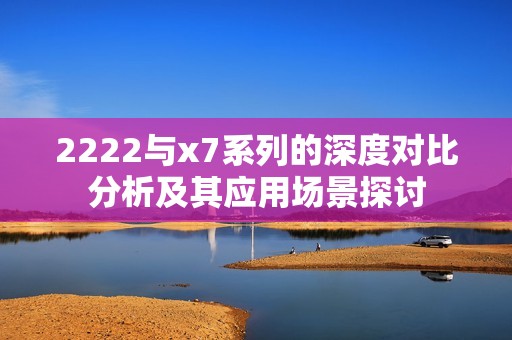 2222与x7系列的深度对比分析及其应用场景探讨