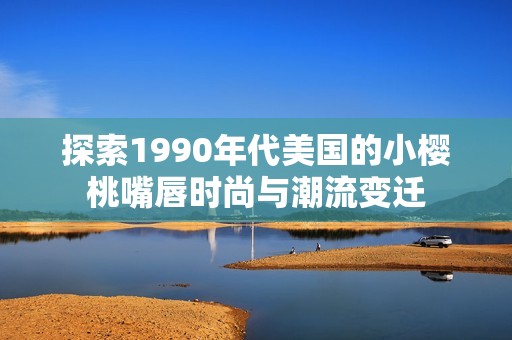 探索1990年代美国的小樱桃嘴唇时尚与潮流变迁