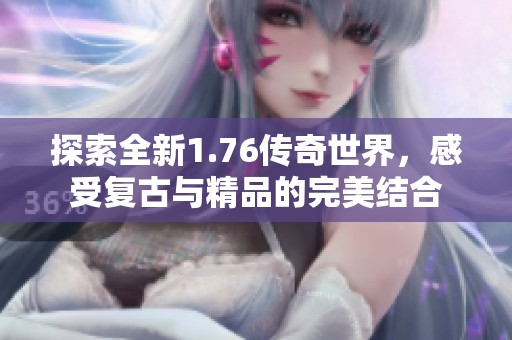 探索全新1.76传奇世界，感受复古与精品的完美结合