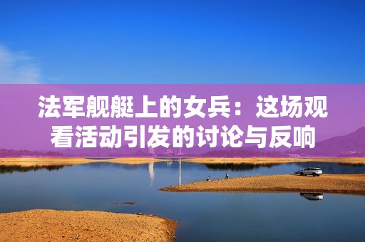 法军舰艇上的女兵：这场观看活动引发的讨论与反响