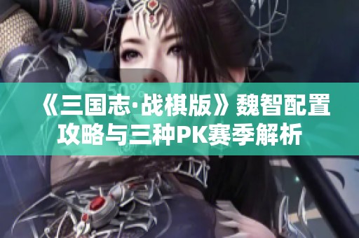 《三国志·战棋版》魏智配置攻略与三种PK赛季解析