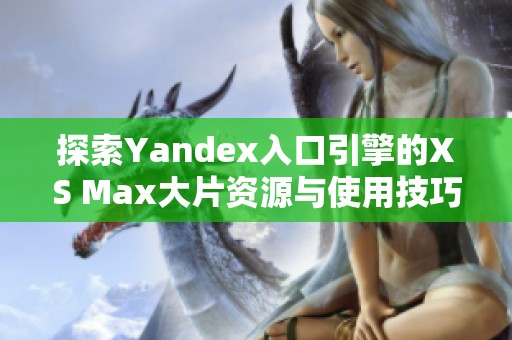 探索Yandex入口引擎的XS Max大片资源与使用技巧