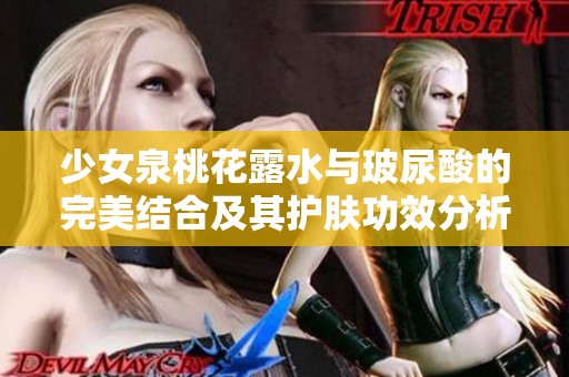 少女泉桃花露水与玻尿酸的完美结合及其护肤功效分析