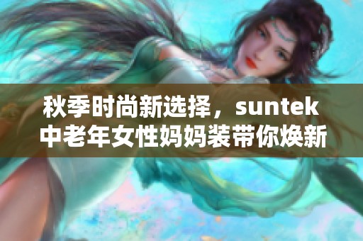 秋季时尚新选择，suntek中老年女性妈妈装带你焕新魅力