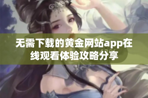 无需下载的黄金网站app在线观看体验攻略分享