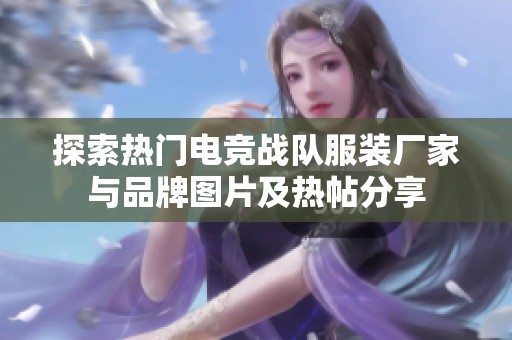 探索热门电竞战队服装厂家与品牌图片及热帖分享