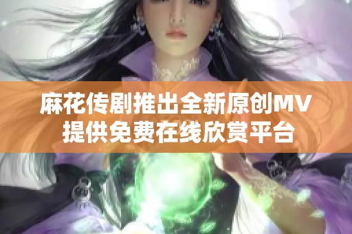 麻花传剧推出全新原创MV 提供免费在线欣赏平台