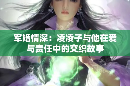 军婚情深：凌凌子与他在爱与责任中的交织故事