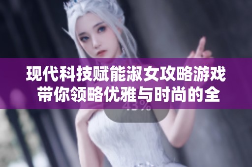 现代科技赋能淑女攻略游戏 带你领略优雅与时尚的全新体验