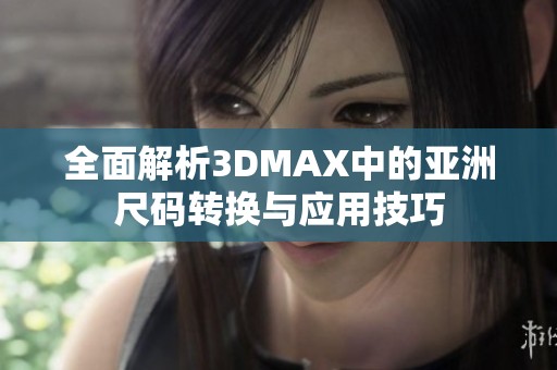 全面解析3DMAX中的亚洲尺码转换与应用技巧