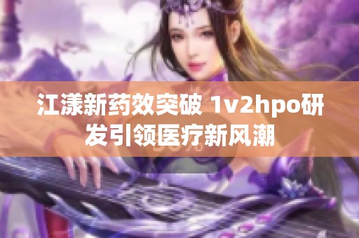 江漾新药效突破 1v2hpo研发引领医疗新风潮