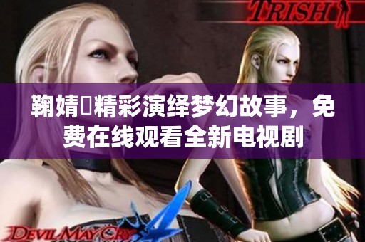 鞠婧祎精彩演绎梦幻故事，免费在线观看全新电视剧