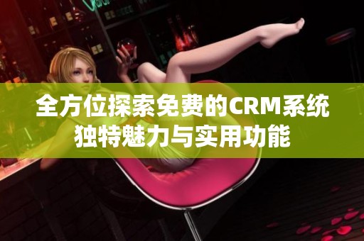 全方位探索免费的CRM系统独特魅力与实用功能