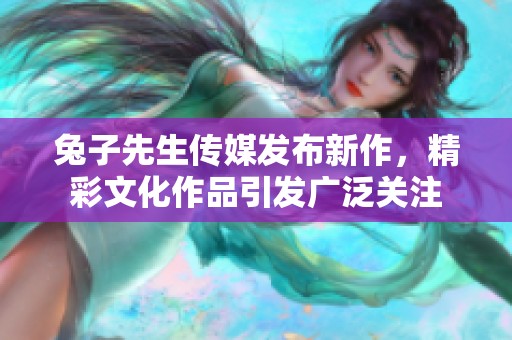 兔子先生传媒发布新作，精彩文化作品引发广泛关注