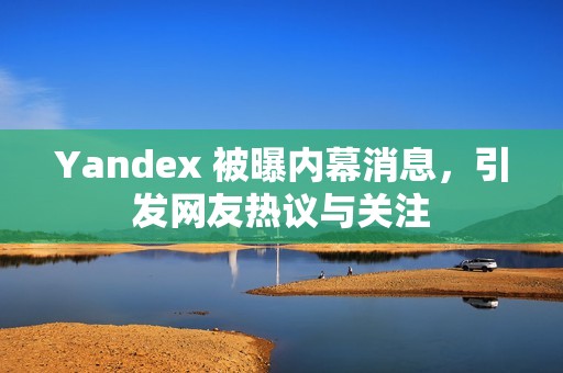 Yandex 被曝内幕消息，引发网友热议与关注