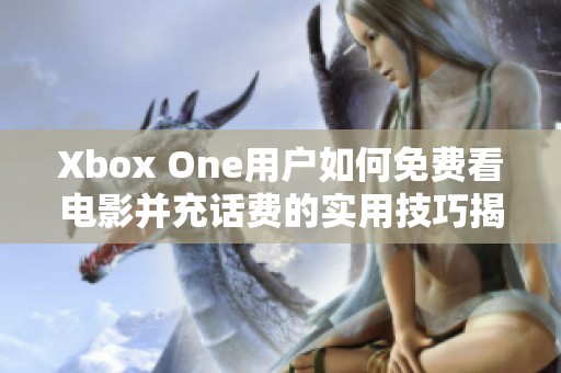 Xbox One用户如何免费看电影并充话费的实用技巧揭秘